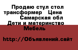 Продаю стул-стол трансформер › Цена ­ 2 100 - Самарская обл. Дети и материнство » Мебель   